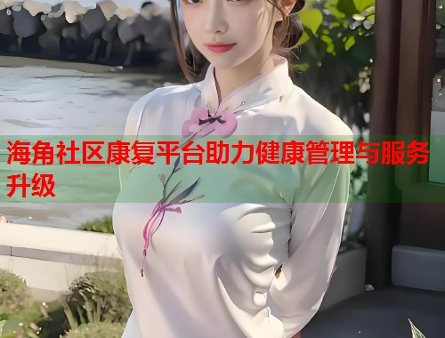 海角社区康复平台助力健康管理与服务升级  第2张