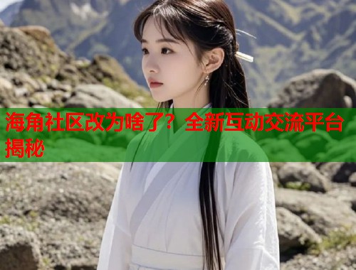 海角社区改为啥了？全新互动交流平台揭秘  第1张