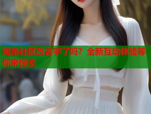 海角社区改名字了吗？全新互动体验等你来探索  第1张