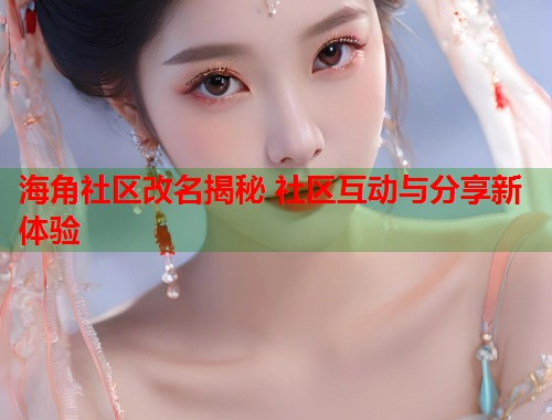 海角社区改名揭秘 社区互动与分享新体验  第1张