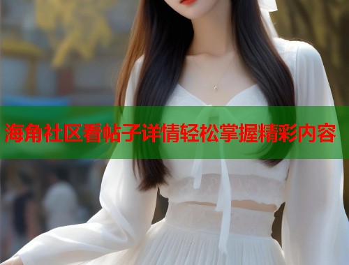 海角社区看帖子详情轻松掌握精彩内容  第2张