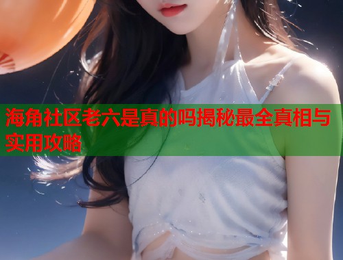 海角社区老六是真的吗揭秘最全真相与实用攻略  第1张