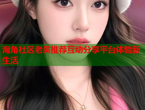海角社区老吴推荐互动分享平台体验新生活  第1张