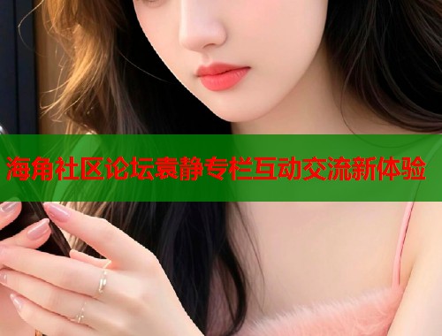 海角社区论坛袁静专栏互动交流新体验  第1张