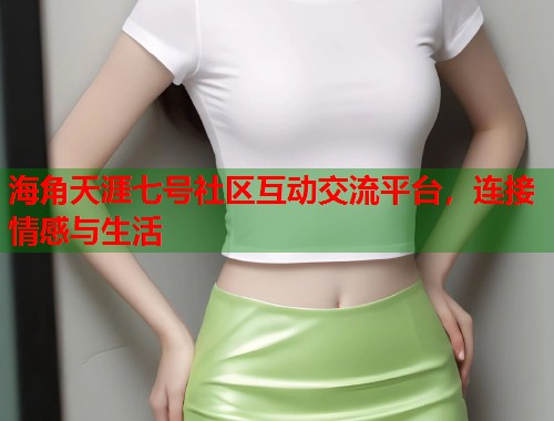 海角天涯七号社区互动交流平台，连接情感与生活  第1张