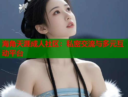 海角天涯成人社区：私密交流与多元互动平台  第1张