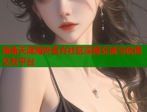 海角天涯海外官方社区深度交流与优质交友平台  第1张