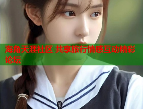 海角天涯社区 共享旅行情感互动精彩论坛  第2张
