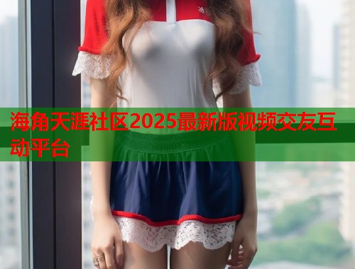 海角天涯社区2025最新版视频交友互动平台  第1张