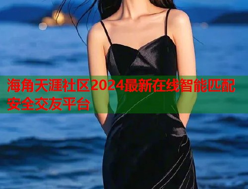 海角天涯社区2024最新在线智能匹配安全交友平台  第2张