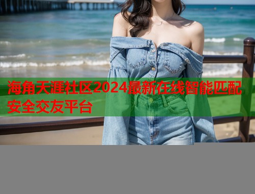 海角天涯社区2024最新在线智能匹配安全交友平台  第1张