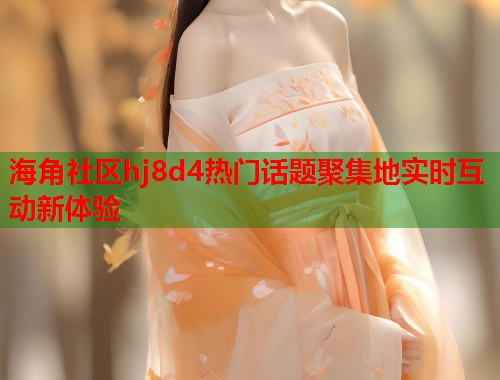 海角社区hj8d4热门话题聚集地实时互动新体验  第2张