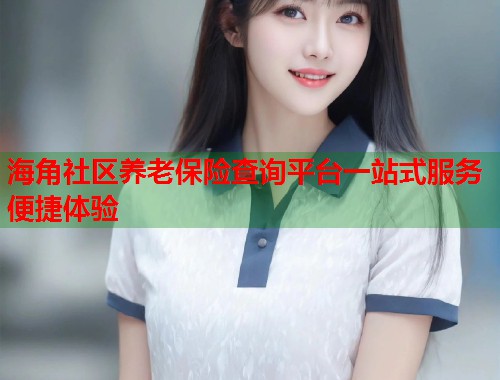 海角社区养老保险查询平台一站式服务便捷体验  第1张