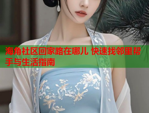海角社区回家路在哪儿 快速找邻里帮手与生活指南  第1张