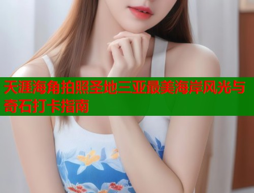 天涯海角拍照圣地三亚最美海岸风光与奇石打卡指南  第1张