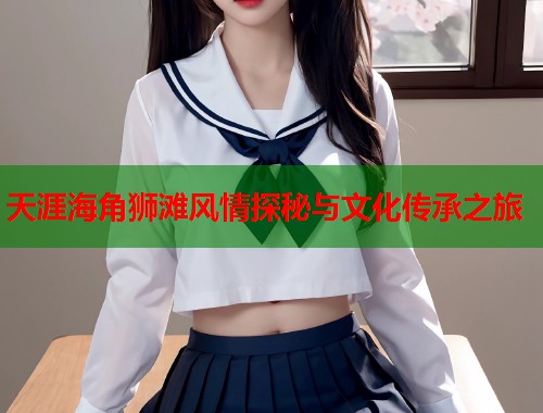 天涯海角狮滩风情探秘与文化传承之旅  第1张