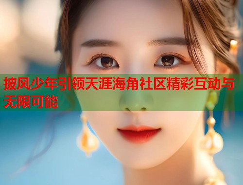披风少年引领天涯海角社区精彩互动与无限可能  第1张