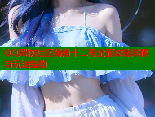 QQ宠物社区海角十二号全面攻略详解与玩法指南  第1张