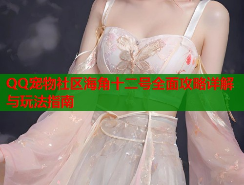 QQ宠物社区海角十二号全面攻略详解与玩法指南  第2张