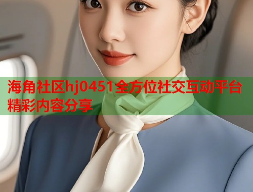 海角社区hj0451全方位社交互动平台精彩内容分享  第2张