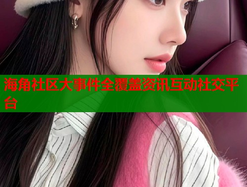 海角社区大事件全覆盖资讯互动社交平台  第1张
