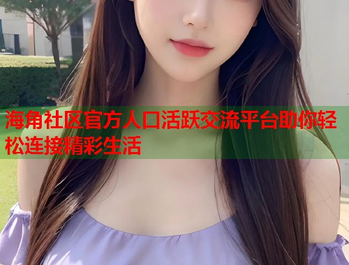 海角社区官方人口活跃交流平台助你轻松连接精彩生活  第2张