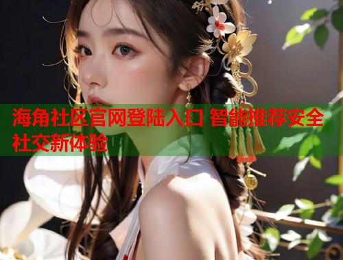 海角社区官网登陆入口 智能推荐安全社交新体验  第1张