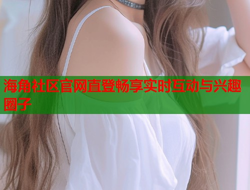 海角社区官网直登畅享实时互动与兴趣圈子  第1张