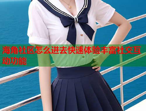 海角社区怎么进去快速体验丰富社交互动功能  第1张