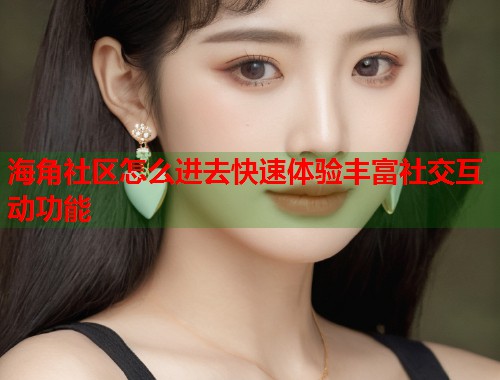 海角社区怎么进去快速体验丰富社交互动功能  第2张