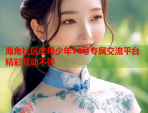 海角社区恋母少年14号专属交流平台精彩互动不停  第1张