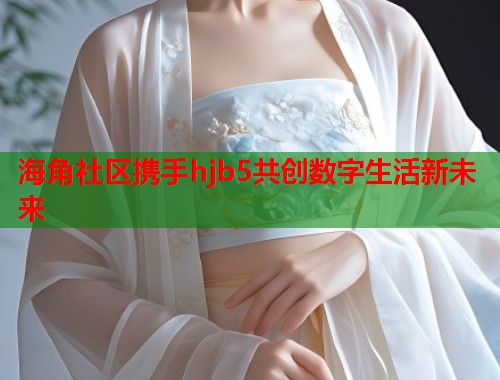 海角社区携手hjb5共创数字生活新未来  第1张
