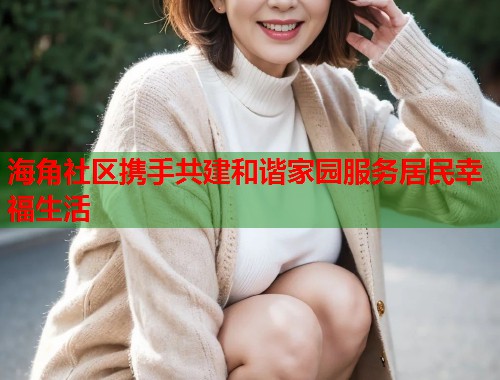 海角社区携手共建和谐家园服务居民幸福生活  第2张