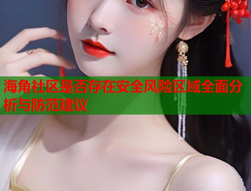 海角社区是否存在安全风险区域全面分析与防范建议  第1张