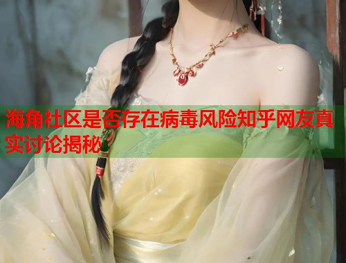 海角社区是否存在病毒风险知乎网友真实讨论揭秘  第1张