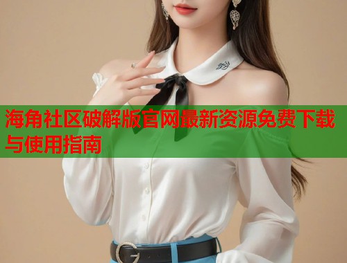 海角社区破解版官网最新资源免费下载与使用指南  第1张