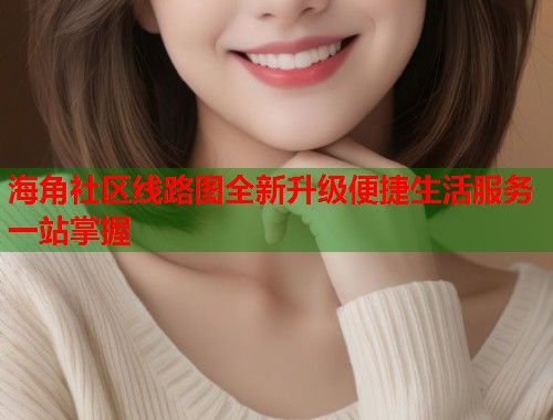 海角社区线路图全新升级便捷生活服务一站掌握  第1张