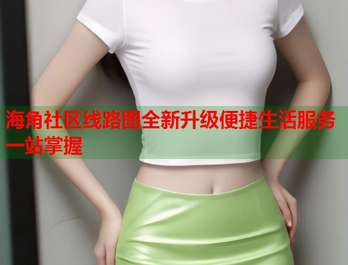 海角社区线路图全新升级便捷生活服务一站掌握  第2张