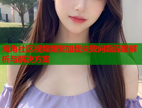 海角社区视频频繁加载失败问题深度解析与解决方案  第1张