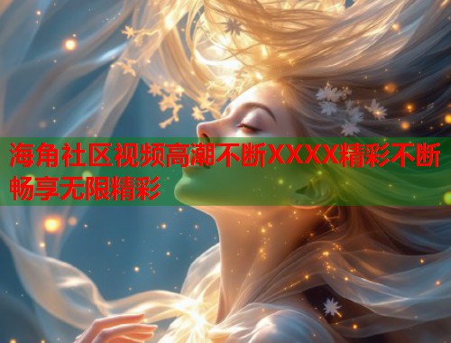 海角社区视频高潮不断XXXX精彩不断畅享无限精彩  第1张