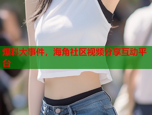 爆料大事件，海角社区视频分享互动平台  第2张
