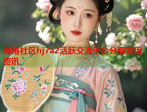 海角社区hj7a2活跃交流平台分享实用资讯  第1张