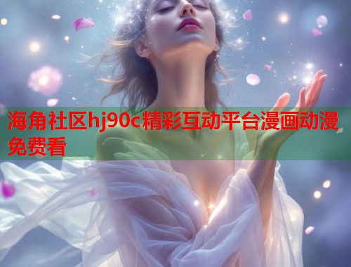 海角社区hj90c精彩互动平台漫画动漫免费看  第1张