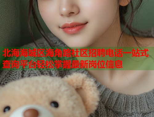 北海海城区海角路社区招聘电话一站式查询平台轻松掌握最新岗位信息  第2张