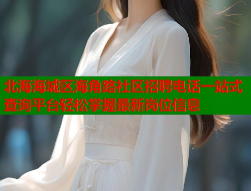 北海海城区海角路社区招聘电话一站式查询平台轻松掌握最新岗位信息  第1张