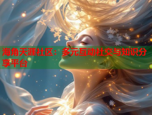 海角天涯社区：多元互动社交与知识分享平台  第1张