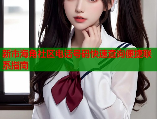 新市海角社区电话号码快速查询便捷联系指南  第1张