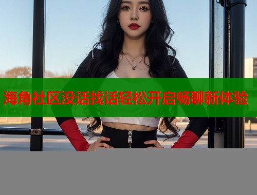 海角社区没话找话轻松开启畅聊新体验  第1张