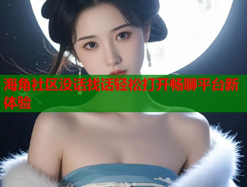 海角社区没话找话轻松打开畅聊平台新体验  第1张