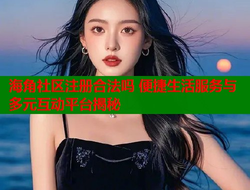 海角社区注册合法吗 便捷生活服务与多元互动平台揭秘  第2张
